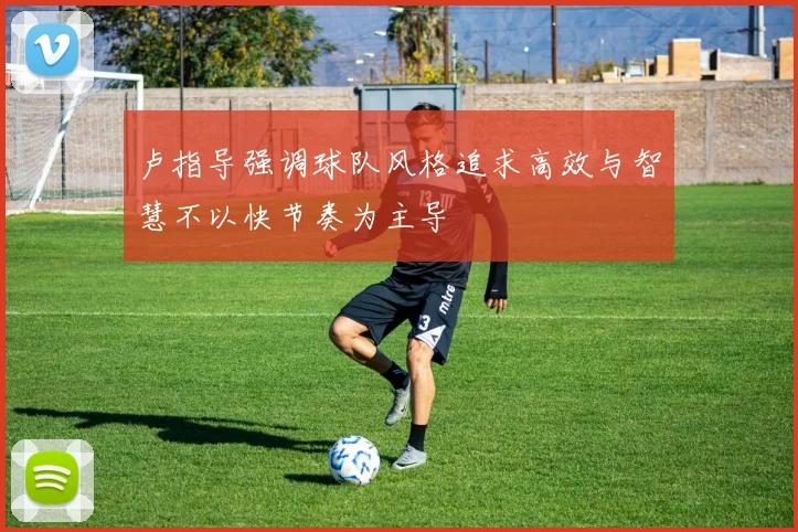 卢指导强调球队风格追求高效与智慧不以快节奏为主导