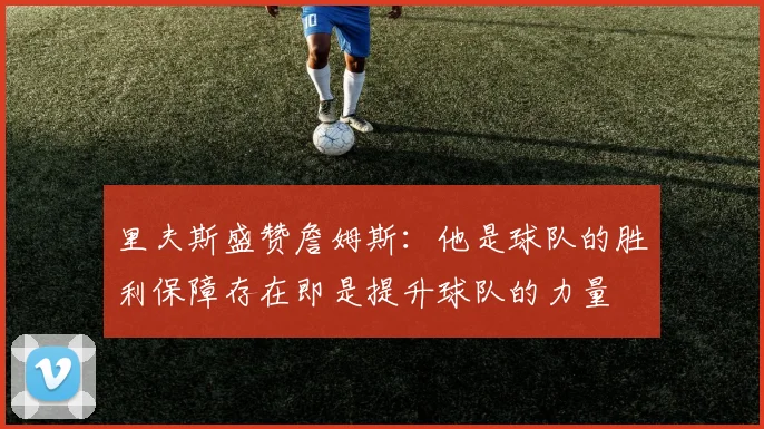 里夫斯盛赞詹姆斯：他是球队的胜利保障存在即是提升球队的力量