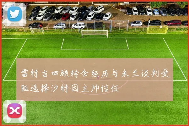 雷特吉回顾转会经历与米兰谈判受阻选择沙特因主帅信任