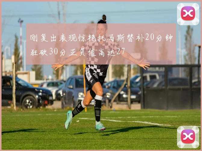 刚复出表现惊艳托马斯替补20分钟狂砍30分正负值高达27